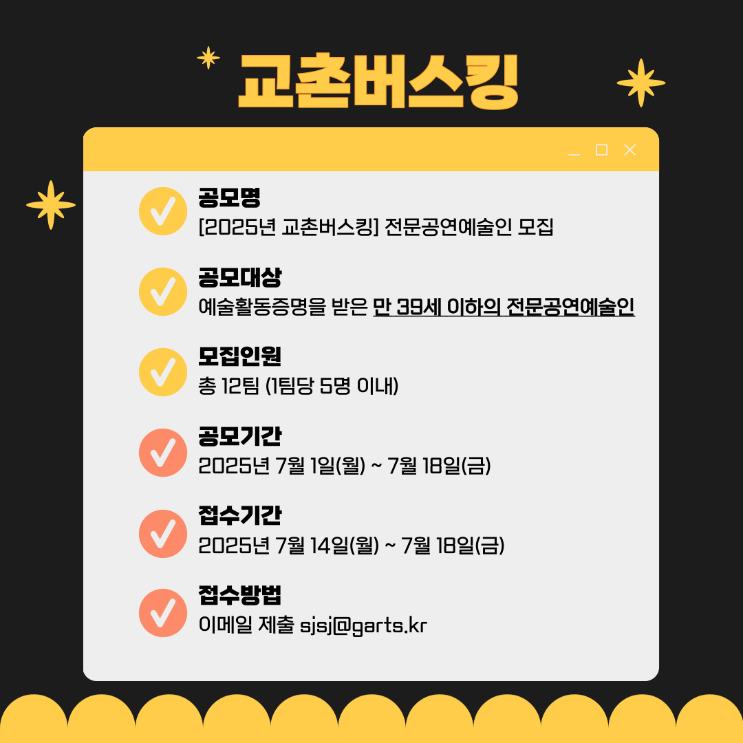 교촌버스킹 공모명 [2025년 교촌버스킹] 전문공연예술인 모집 공모대상 예술활동증명을 받은 만 39세 이하의 전문공연예술인 모집인원 총 12팀 (1팀당 5명 이내) 공모기간 2025년 7월 1일(월) ~ 7월 18일(금) 접수기간 2025년 7월 14일(월) ~ 7월 18일(금) 접수방법 이메일 제출 sjsj@garts.kr