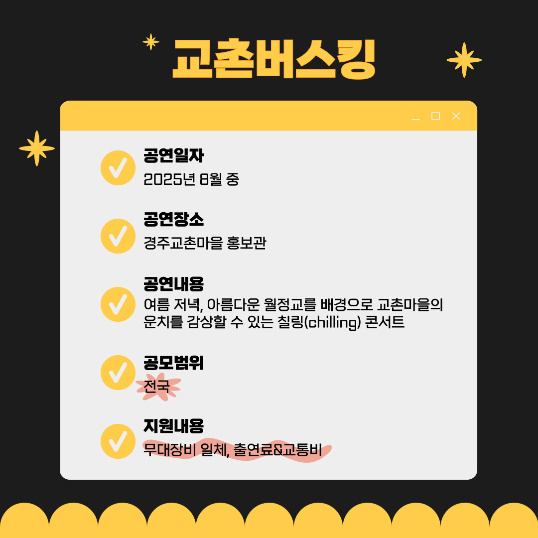 교촌버스킹 공연일자2025년 8월 중 공연장소 경주교촌마을 홍보관 공연내용 여름 저녁, 아름다운 월정교를 배경으로 교촌마을의 운치를 감상할 수 있는 칠링(chilling) 콘서트 공모범위 전국 지원내용 무대장비 일체, 출연료&교통비