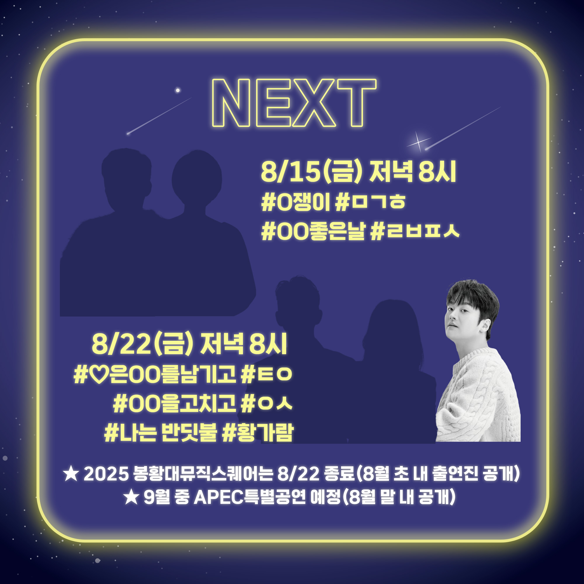 다음 공연 : 8/15(금) 저녁 8시(힌트 : O쟁이 ㅁㄱㅎ, OO좋은날 ㄹㅂㅍㅅ), 8/22(금) 저녁 8시(힌트 : ♡은 OO을 남기고 ㅌㅇ, OO을 고치고 ㅇㅅ, 나는 반딧불 황가람) ※2025 봉황대뮤직스퀘어는 8/22 종료(8월 초 내 출연진 공개), 9월 중 APEC특별공연 예정(8월 말 내 공개)