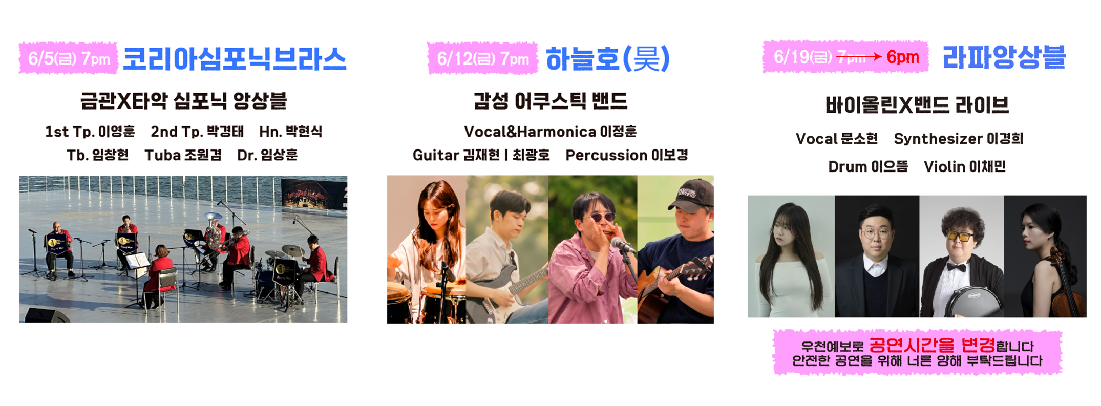 경주아티스트  6/5(금) 7pm 코리아심포닉브라스 금관X타악 심포닉 앙상블(1st Tp. 이영훈 2nd Tp. 박경태 Hn. 박현식 Tb. 임창현 Tuba 조원경 Dr. 임상훈)  6/12(금) 7pm 하늘호(昊) 감성 어쿠스틱 밴드(Vocal&Harmonica 이정훈 Guitar 김재현 최광호 Percussion 이보경)  6/19(금) 7pm → 6pm 라파앙상블(바이올린X밴드 라이브 Vocal 문소현 Synthesizer 이경희 Drum 이으뜸 Violin 이채민) *우천예보로 공연시간을 변경합니다 안전한 공연을 위해 너른 양해 부탁드립니다