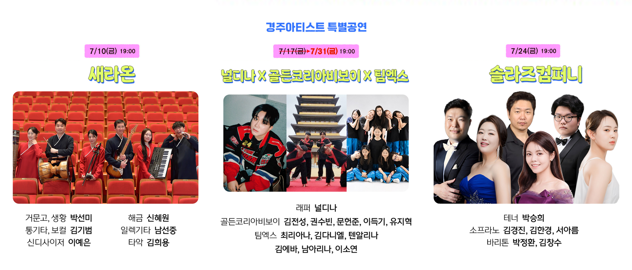 경주아티스트 특별공연 7/10(금) 19:00 새라온(거문고&생황 박선미, 해금 신혜원, 통기타&보컬 김기범, 일렉기타 남선중, 신디사이저 이예은, 타악 김희용) 7/17(금) 19:00 널디나X골든코리아비보이X팀엑스(래퍼 널디나, 비보이 김전성, 권수빈, 문헌준, 이득기, 유지혁, 키즈댄스 최리아나, 김다니엑, 텐알리나, 김에바, 남아리나, 이소연)  7/24(금) 19:00 솔라즈 컴퍼니(테너 박승희, 소프라노 김경진, 김한경, 서아름, 바리톤 박정환, 김창수)