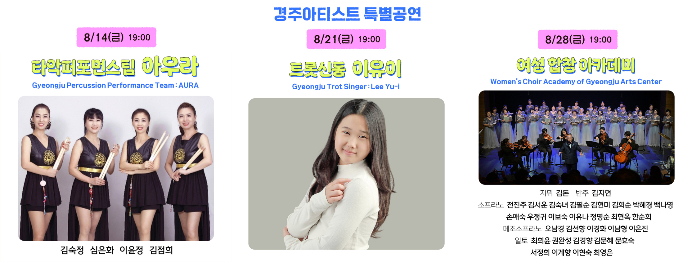 경주아티스트 특별공연 8/14(금) 19:00 타악퍼포먼스팀 아우라 (김숙정, 심은화, 이윤정, 김점희) 8/21(금) 19:00 트롯신동 이유이 8/28(금) 19:00 여성 합창 아카데미 (지휘 김돈, 반주 김지현, 소프라노 전진주, 김서운, 김숙녀, 김필순, 김현미, 김희순, 박혜경, 백나영, 손혜숙, 우정귀, 이보숙, 이유나, 정명순, 최현옥, 한순희, 메조소프라노 오남경, 김선향, 이경화, 이남형, 이은진, 알토 최희윤, 권완성, 김경향, 김문혜, 문효숙, 서정희, 이계향, 이현숙, 최영은)